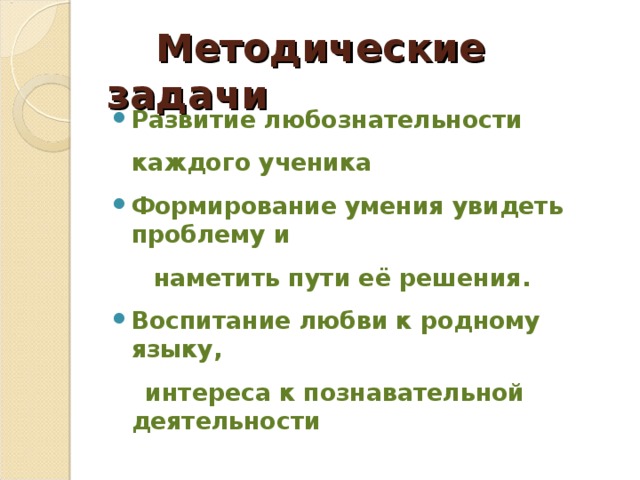  М етодические задачи  Развитие любознательности каждого ученика Формирование умения увидеть проблему и  наметить пути её решения. Воспитание любви к родному языку,  интереса к познавательной деятельности 