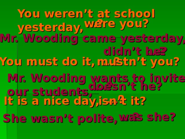 You weren’t at school yesterday, … ? were you? Mr. Wooding came yesterday, … ? didn’t he?  … ? You must do it,  mustn’t you? Mr. Wooding wants to invite our students, … ? doesn’t he?  … ?  It is a nice day,  isn’t it? … ? was she?  She wasn’t polite, 