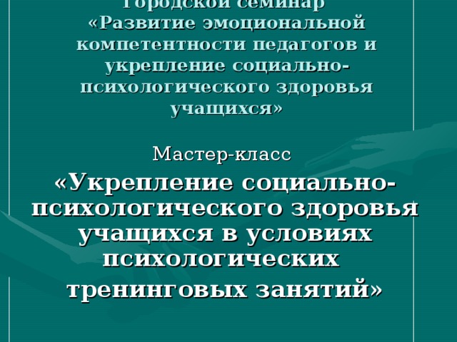 Городской семинар  «Развитие эмоциональной компетентности педагогов и укрепление социально-психологического здоровья учащихся»   Мастер-класс «Укрепление социально-психологического здоровья учащихся в условиях психологических тренинговых занятий»  