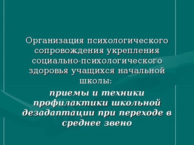 Организация психологического сопровождения укрепления социально-психологического здоровья учащихся начальной школы: приемы и техники профилактики школьной дезадаптации при переходе в среднее звено 