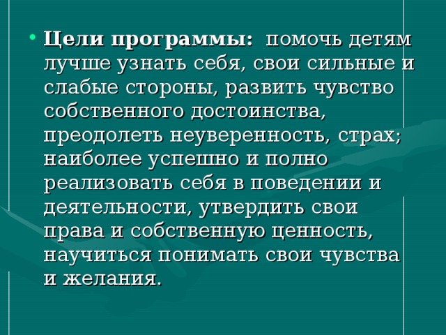 Цели  программы: помочь детям лучше узнать себя, свои сильные и слабые стороны, развить чувство собственного достоинства, преодолеть неуверенность, страх; наиболее успешно и полно реализовать себя в поведении и деятельности, утвердить свои права и собственную ценность, научиться понимать свои чувства и желания. 