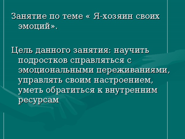 Занятие по теме « Я-хозяин своих эмоций». Цель данного занятия: научить подростков справляться с эмоциональными переживаниями, управлять своим настроением, уметь обратиться к внутренним ресурсам 