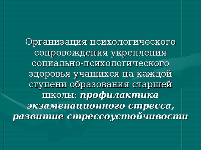 Организация психологического сопровождения укрепления социально-психологического здоровья учащихся на каждой ступени образования старшей школы: профилактика экзаменационного стресса, развитие стрессоустойчивости  