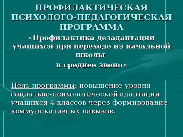 ПРОФИЛАКТИЧЕСКАЯ ПСИХОЛОГО-ПЕДАГОГИЧЕСКАЯ ПРОГРАММА « Профилактика дезадаптации учащихся при переходе из начальной школы в среднее звено » Цель программы : повышение уровня социально-психологической адаптации учащихся 4 классов через формирование коммуникативных навыков. 