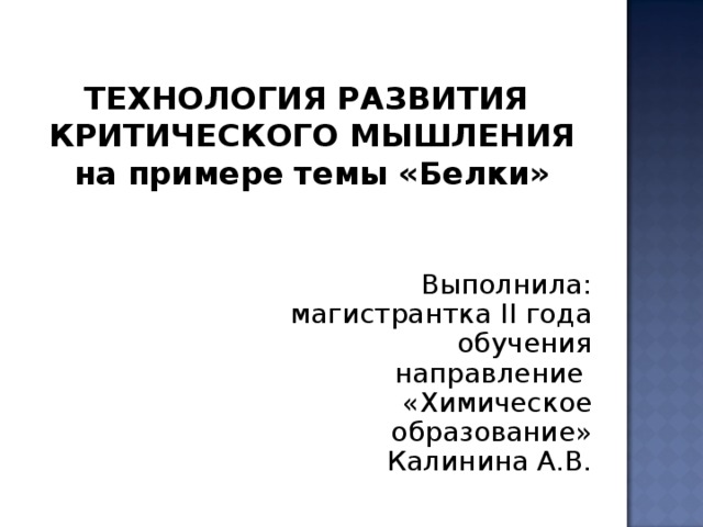 ТЕХНОЛОГИЯ РАЗВИТИЯ КРИТИЧЕСКОГО МЫШЛЕНИЯ на примере темы «Белки»    Выполнила: магистрантка II года обучения направление «Химическое образование» Калинина А.В. 