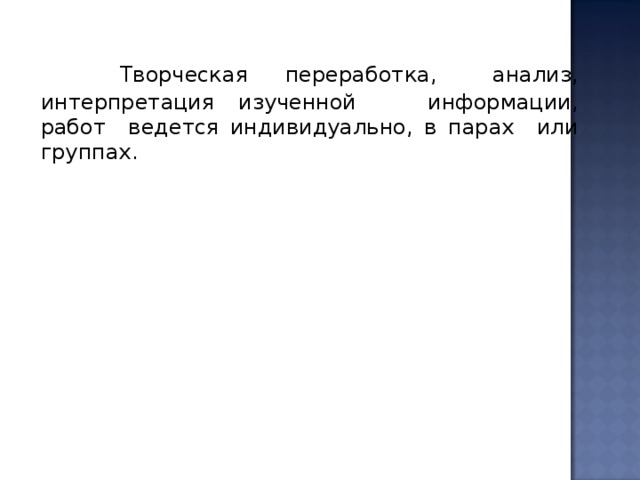  Творческая переработка, анализ, интерпретация изученной информации, работ ведется индивидуально, в парах или группах. 