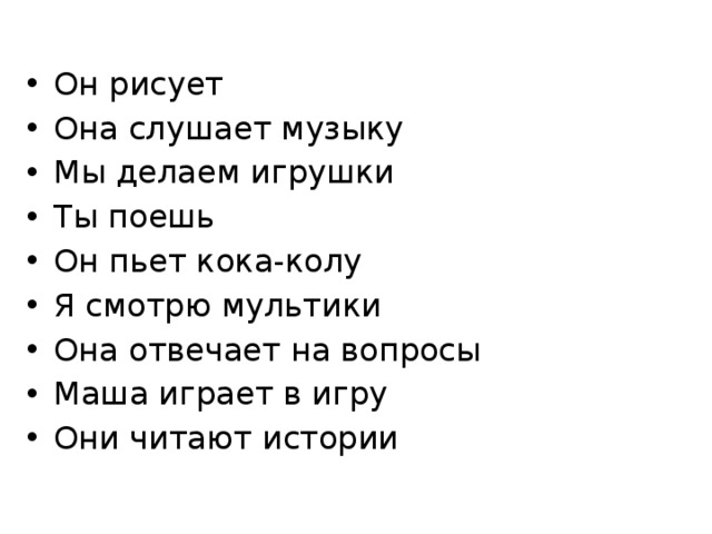 Он рисует Она слушает музыку Мы делаем игрушки Ты поешь Он пьет кока-колу Я смотрю мультики Она отвечает на вопросы Маша играет в игру Они читают истории 