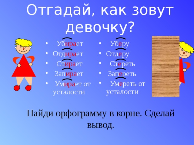 Отгадай, как зовут девочку?  Уб е ру Отд е ру  Ст е реть  Зап е реть  Ум е реть от усталости  Уб ира ет Отд ира ет  Ст ира ет  Зап ира ет  Ум ира ет от усталости Найди орфограмму в корне. Сделай вывод. 