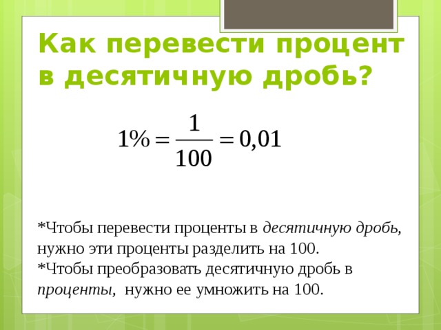 Как перевести процент в десятичную дробь? *Чтобы перевести проценты в десятичную дробь , нужно эти проценты разделить на 100. *Чтобы преобразовать десятичную дробь в проценты , нужно ее умножить на 100. 