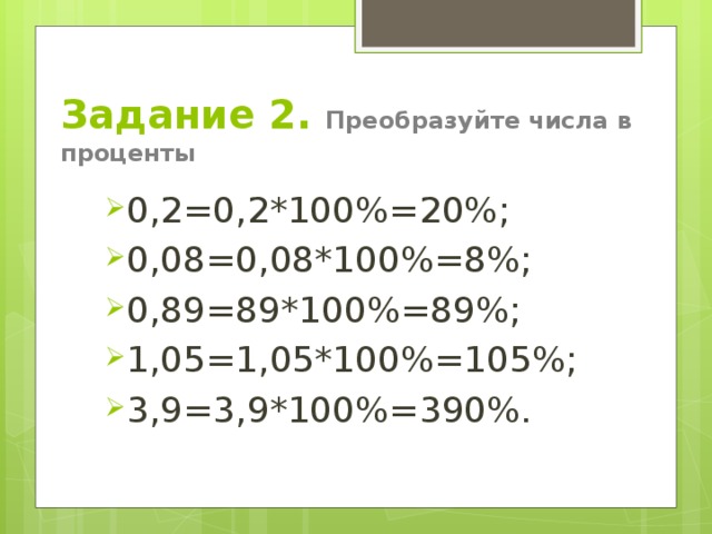Задание 2. Преобразуйте числа в проценты 0,2=0,2*100%=20%; 0,08=0,08*100%=8%; 0,89=89*100%=89%; 1,05=1,05*100%=105%; 3,9=3,9*100%=390%. 