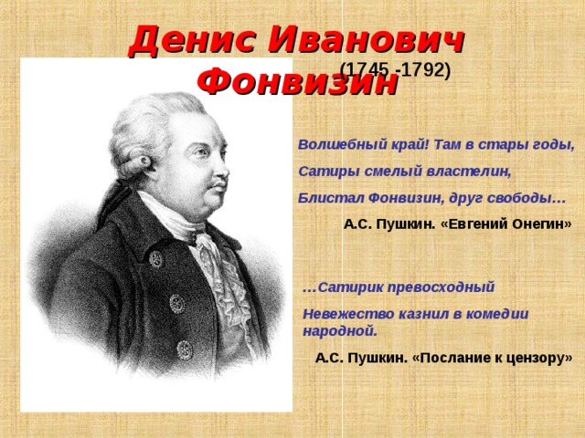 Денис Иванович Фонвизин (1745 -1792) Волшебный край! Там в стары годы, Сатиры смелый властелин, Блистал Фонвизин, друг свободы…  А.С. Пушкин. «Евгений Онегин» … Сатирик превосходный Невежество казнил в комедии народной.  А.С. Пушкин. «Послание к цензору»  