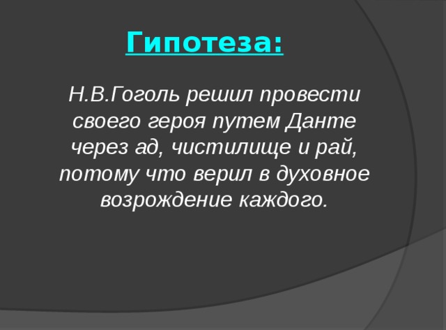 Гипотеза:  Н.В.Гоголь решил провести своего героя путем Данте через ад, чистилище и рай, потому что верил в духовное возрождение каждого. 