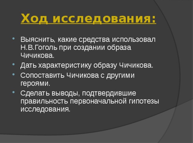 Ход исследования: Выяснить, какие средства использовал Н.В.Гоголь при создании образа Чичикова. Дать характеристику образу Чичикова. Сопоставить Чичикова с другими героями. Сделать выводы, подтвердившие правильность первоначальной гипотезы исследования. 