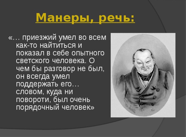 Манеры, речь: «… приезжий умел во всем как-то найтиться и показал в себе опытного светского человека. О чем бы разговор не был, он всегда умел поддержать его… словом, куда ни повороти, был очень порядочный человек» 