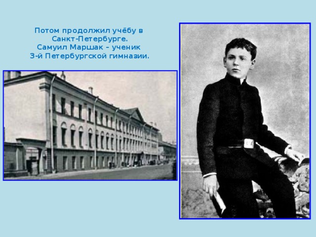 Потом продолжил учёбу в  Санкт-Петербурге.  Самуил Маршак – ученик  3-й Петербургской гимназии. 