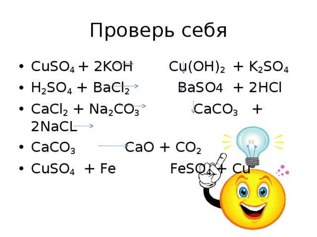 Проверь себя CuSO 4 + 2KOH Cu(OH) 2  + K 2 SO 4 H 2 SO 4 + BaCl 2 BaSO 4   + 2HCl CaCl 2 + Na 2 CO 3 CaCO 3   + 2NaCL CaCO 3 CaO + CO 2 CuSO 4 + Fe FeSO 4 + Cu  