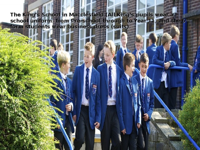 The King’s School in Macclesfield (All King’s pupils wear a school uniform: from Pre-school through to Year 11, and the 6 th form students wear business dress (suits) 