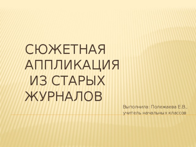 сюжЕТНАЯ АППЛИКАЦИЯ  ИЗ СТАРЫХ ЖУРНАЛОВ Выполнила: Полежаева Е.В., учитель начальных классов 
