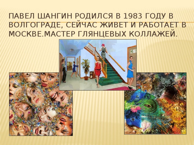 Павел Шангин Родился в 1983 году в Волгограде, сейчас живет и работает в Москве.мастер глянцевых коллажей.    