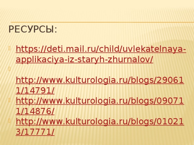 Ресурсы:   https://deti.mail.ru/child/uvlekatelnaya-applikaciya-iz-staryh-zhurnalov/   http://www.kulturologia.ru/blogs/290611/14791/ http://www.kulturologia.ru/blogs/090711/14876/ http://www.kulturologia.ru/blogs/010213/17771/ 