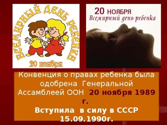Конвенция о правах ребенка была одобрена Генеральной Ассамблеей ООН 20 ноября 1989 г. Вступила в силу в СССР 15.09.1990г. 