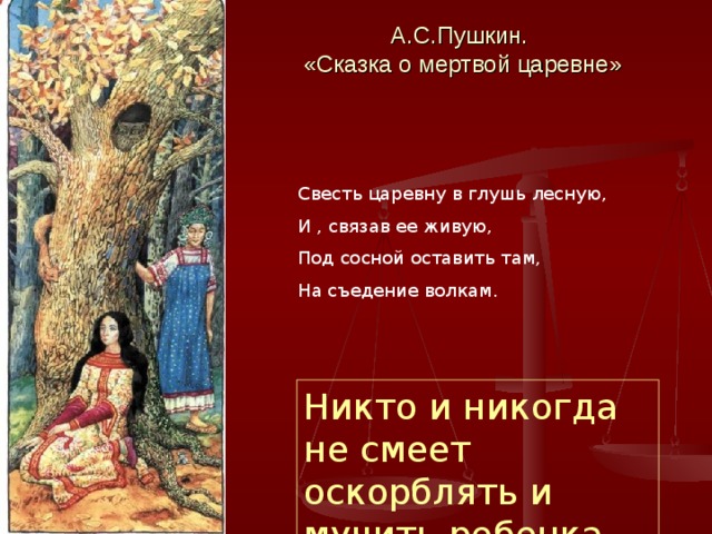 А.С.Пушкин.  «Сказка о мертвой царевне» Свесть царевну в глушь лесную, И , связав ее живую, Под сосной оставить там, На съедение волкам. Никто и никогда не смеет оскорблять и мучить ребенка 