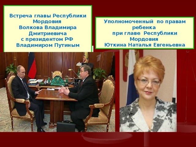  Встреча главы Республики Мордовия Волкова Владимира Дмитриевича с президентом РФ Владимиром Путиным  В Уполномоченный по правам ребенка при главе Республики Мордовия Юткина Наталья Евгеньевна 