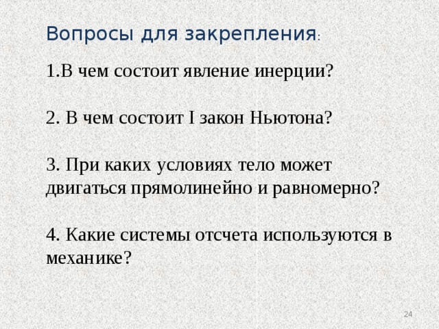 Вопросы для закрепления : В чем состоит явление инерции? 2. В чем состоит I закон Ньютона? 3. При каких условиях тело может двигаться прямолинейно и равномерно? 4. Какие системы отсчета используются в механике?    