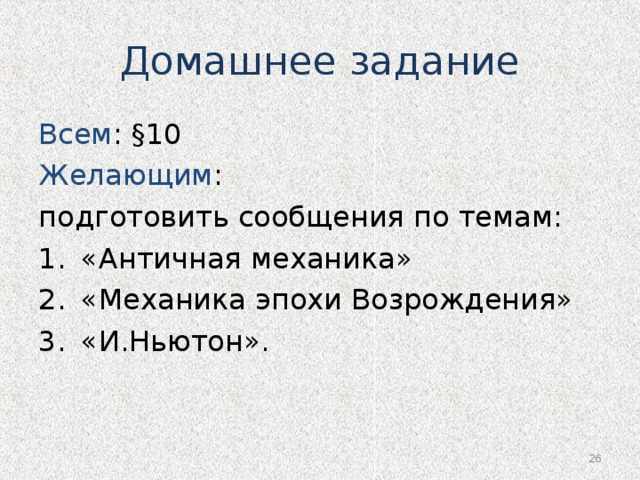 Домашнее задание Всем : §10 Желающим : подготовить сообщения по темам: «Античная механика» «Механика эпохи Возрождения» «И.Ньютон».  