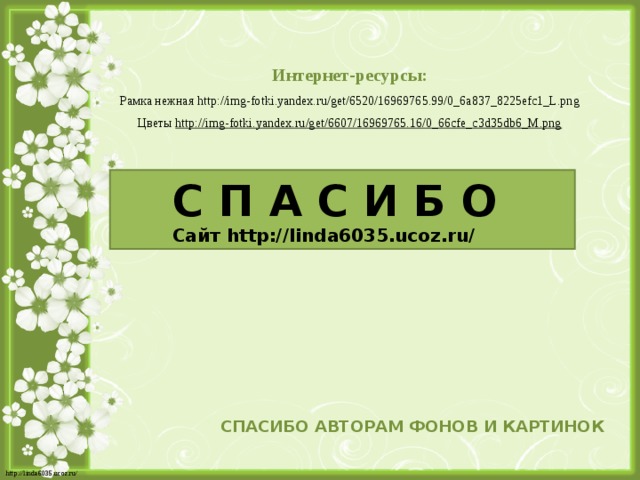 Интернет-ресурсы: Рамка нежная http://img-fotki.yandex.ru/get/6520/16969765.99/0_6a837_8225efc1_L.png Цветы http://img-fotki.yandex.ru/get/6607/16969765.16/0_66cfe_c3d35db6_M.png С П А С И Б О Сайт http://linda6035.ucoz.ru/   СПАСИБО АВТОРАМ ФОНОВ И КАРТИНОК 