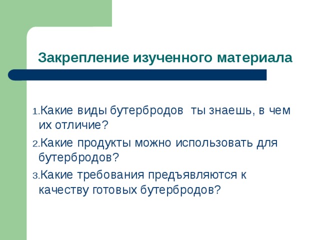 Закрепление изученного материала Какие виды бутербродов ты знаешь, в чем их отличие? Какие продукты можно использовать для бутербродов? Какие требования предъявляются к качеству готовых бутербродов?  