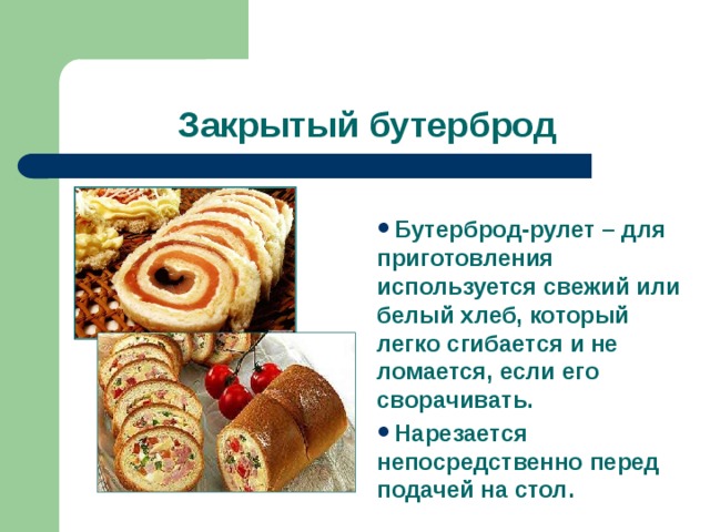 Закрытый бутерброд Бутерброд-рулет – для приготовления используется свежий или белый хлеб, который легко сгибается и не ломается, если его сворачивать. Нарезается непосредственно перед подачей на стол.  