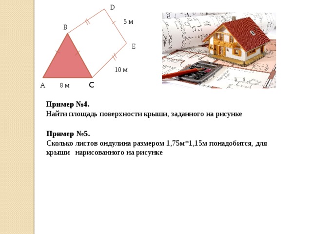 D 5 м В Е 10 м С А 8 м Пример №4.  Найти площадь поверхности крыши, заданного на рисунке Пример №5. Сколько листов ондулина размером 1,75м*1,15м понадобится, для крыши нарисованного на рисунке   