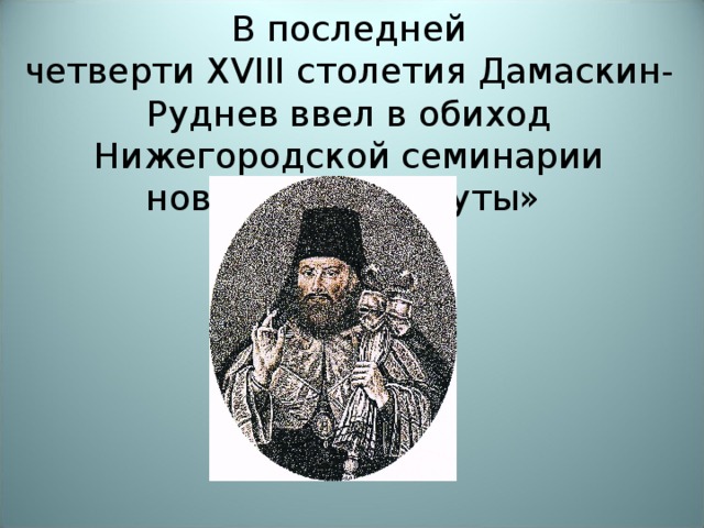   В последней четверти  XVIII  столетия Дамаскин-Руднев ввел в обиход Нижегородской семинарии новинку – «диспуты»               