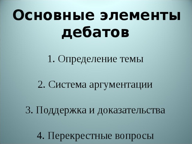   Технология дебатов. Суть и правила дебатов    -              Основные элементы дебатов   1. Определение темы   2. Система аргументации   3. Поддержка и доказательства   4. Перекрестные вопросы                