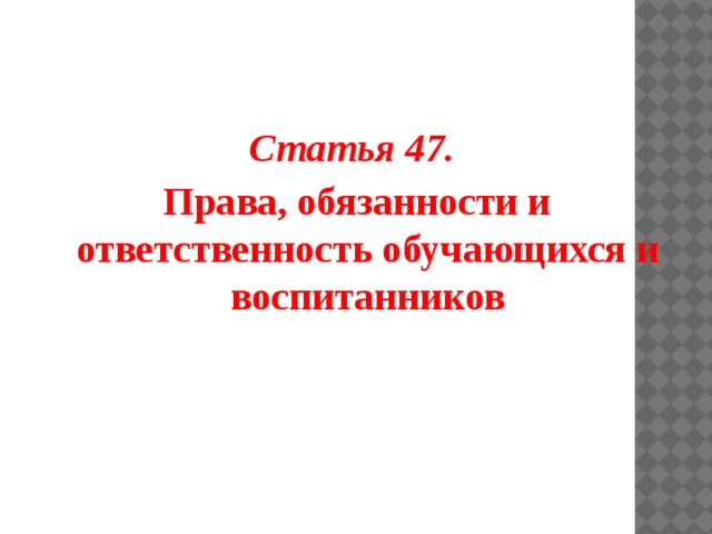  Статья 47.  Права, обязанности и ответственность обучающихся и воспитанников 