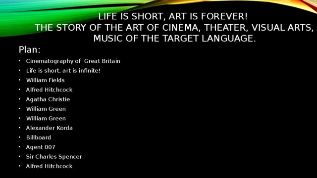 Life is short, art is forever!  The story of the art of cinema, theater, visual arts, music of the target language. Plan: Cinematography of Great Britain Life is short, art is infinite! William Fields Alfred Hitchcock Agatha Christie William Green William Green Alexander Korda Billboard Agent 007 Sir Charles Spencer Alfred Hitchcock 