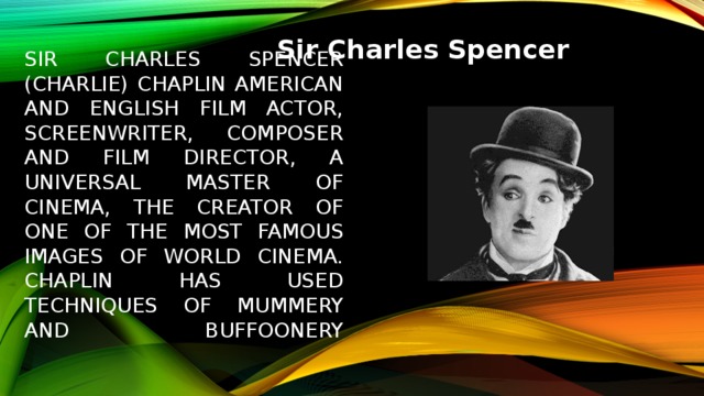 Sir Charles Spencer Sir Charles Spencer (Charlie) Chaplin American and English film actor, screenwriter, composer and film director, a universal master of cinema, the creator of one of the most famous images of world cinema. Chaplin has used techniques of mummery and buffoonery   