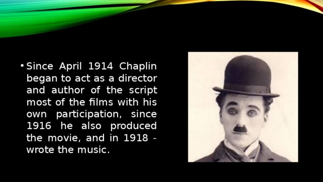 Since April 1914 Chaplin began to act as a director and author of the script most of the films with his own participation, since 1916 he also produced the movie, and in 1918 - wrote the music. 