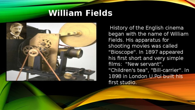 William Fields  History of the English cinema began with the name of William Fields. His apparatus for shooting movies was called 