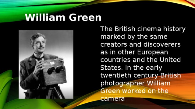 William Green The British cinema history marked by the same creators and discoverers as in other European countries and the United States. In the early twentieth century British photographer William Green worked on the camera 