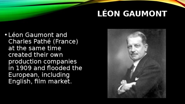 Léon Gaumont Léon Gaumont and Charles Pathé (France) at the same time created their own production companies in 1909 and flooded the European, including English, film market. 