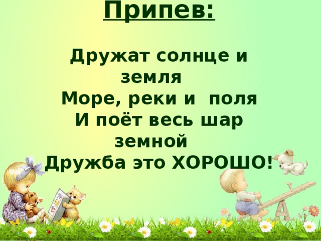 Припев: Дружат солнце и земля Море, реки и поля И поёт весь шар земной Дружба это ХОРОШО!