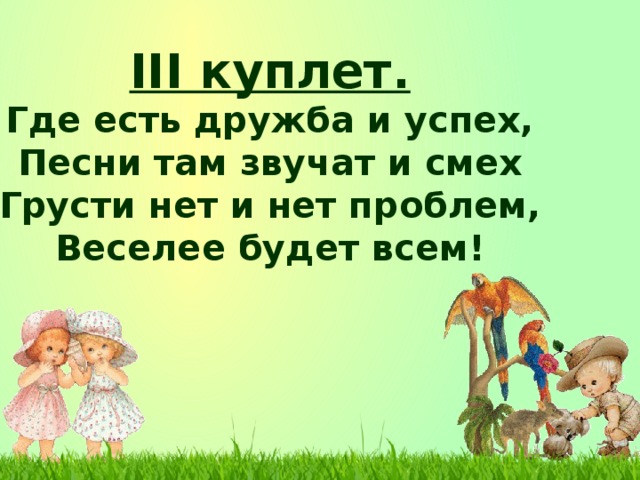 III куплет. Где есть дружба и успех, Песни там звучат и смех Грусти нет и нет проблем, Веселее будет всем!