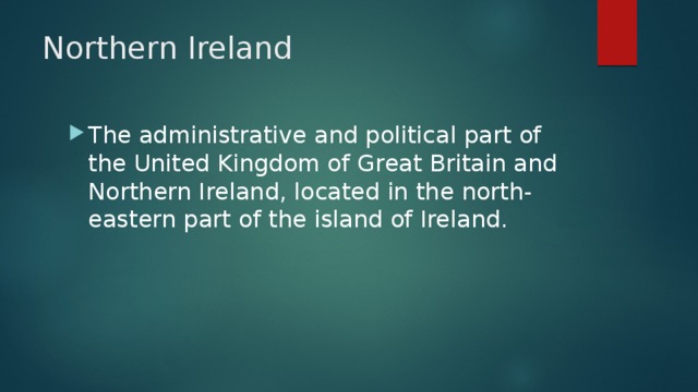 Northern Ireland The administrative and political part of the United Kingdom of Great Britain and Northern Ireland, located in the north-eastern part of the island of Ireland. 