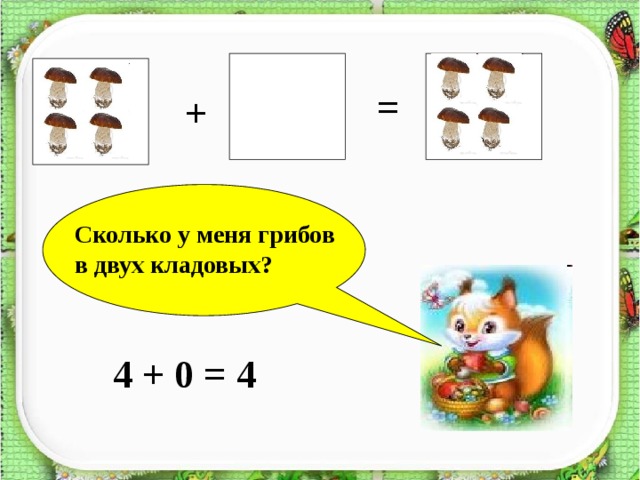 ? = + Сколько у меня грибов в двух кладовых? 4 + 0 = 4 