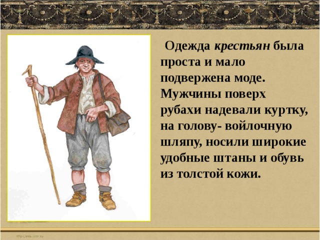  Одежда крестьян была проста и мало подвержена моде. Мужчины поверх рубахи надевали куртку, на голову- войлочную шляпу, носили широкие удобные штаны и обувь из толстой кожи. 