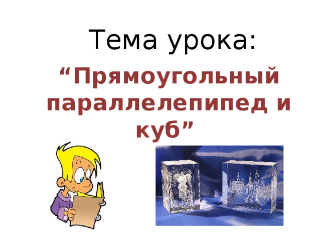 Тема урока: “ Прямоугольный параллелепипед и куб” 