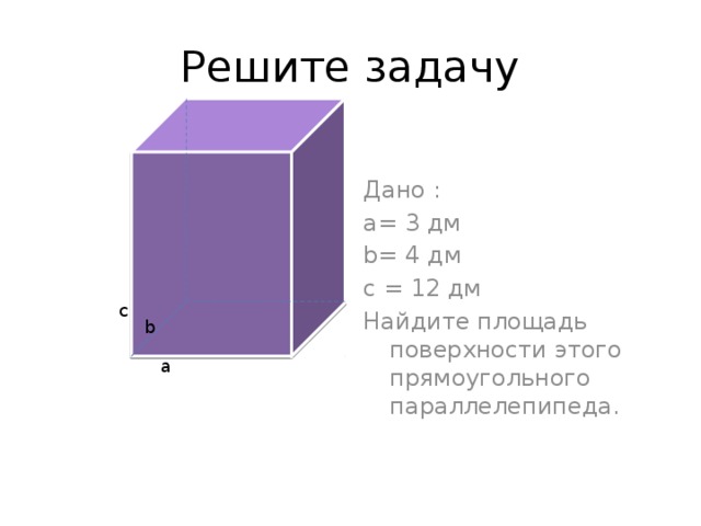 Решите задачу Дано : a= 3 дм b= 4 дм с = 12 дм Найдите площадь поверхности этого прямоугольного параллелепипеда. c b a 