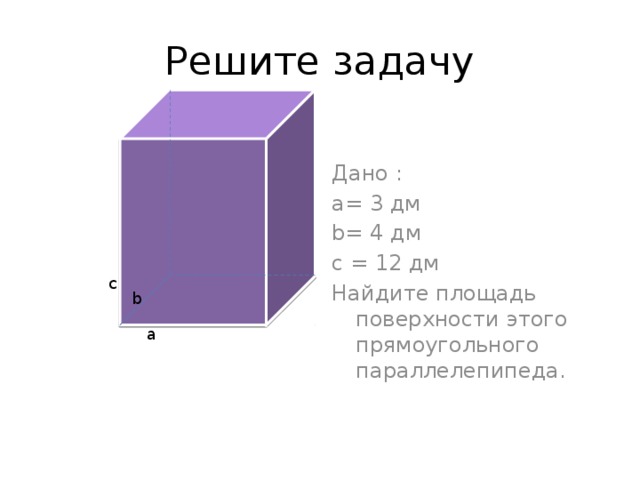 Решите задачу Дано : a= 3 дм b= 4 дм с = 12 дм Найдите площадь поверхности этого прямоугольного параллелепипеда. c b a 